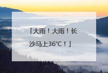 大雨！大雨！长沙马上36℃！