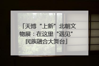 天博“上新”北朝文物展：在这里“遇见”民族融合大舞台
