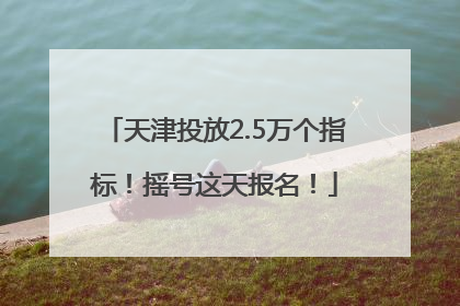 天津投放2.5万个指标！摇号这天报名！