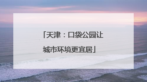 天津：口袋公园让城市环境更宜居