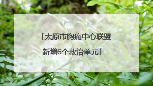 太原市胸痛中心联盟新增6个救治单元