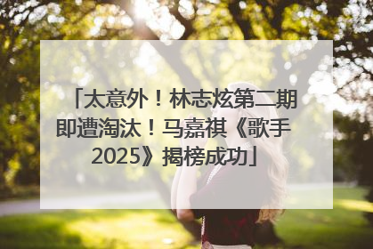 太意外！林志炫第二期即遭淘汰！马嘉祺《歌手2025》揭榜成功