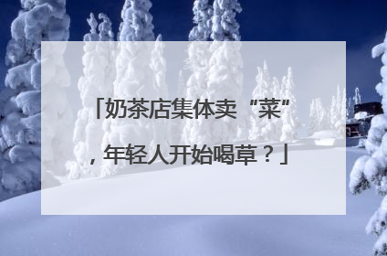 奶茶店集体卖“菜”，年轻人开始喝草？