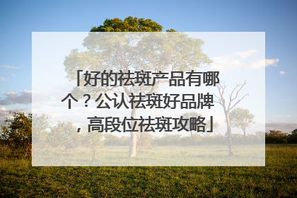 好的祛斑产品有哪个？公认祛斑好品牌，高段位祛斑攻略