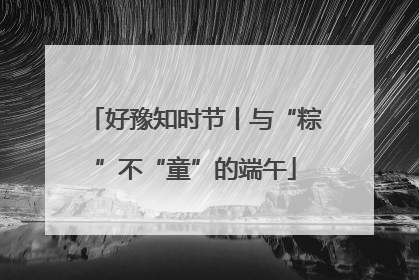 好豫知时节丨与“粽”不“童”的端午