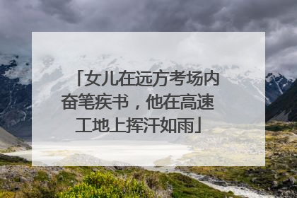 女儿在远方考场内奋笔疾书，他在高速工地上挥汗如雨
