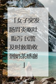 女子突发肠胃炎呕吐腹泻 民警及时救助收到奶茶感谢