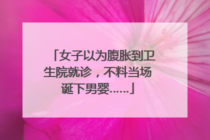 女子以为腹胀到卫生院就诊，不料当场诞下男婴……