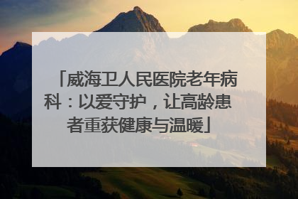 威海卫人民医院老年病科：以爱守护，让高龄患者重获健康与温暖