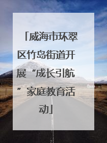 威海市环翠区竹岛街道开展“成长引航”家庭教育活动