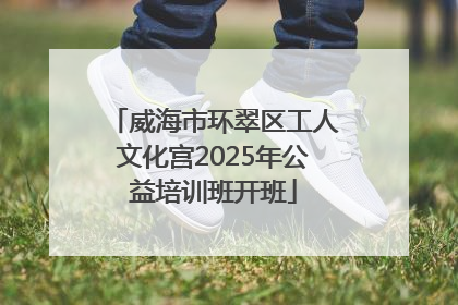 威海市环翠区工人文化宫2025年公益培训班开班