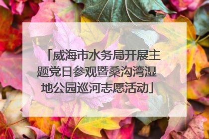 威海市水务局开展主题党日参观暨桑沟湾湿地公园巡河志愿活动