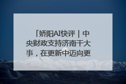 娇阳AI快评｜中央财政支持济南干大事，在更新中迈向更“新”的未来
