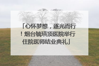 心怀梦想，逐光而行！烟台毓璜顶医院举行住院医师结业典礼