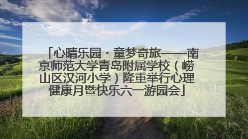 心晴乐园・童梦奇旅——南京师范大学青岛附属学校（崂山区汉河小学）隆重举行心理健康月暨快乐六一游园会