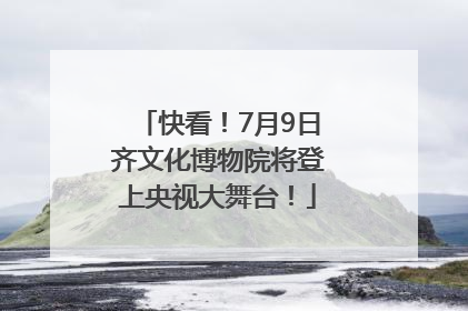 快看！7月9日齐文化博物院将登上央视大舞台！