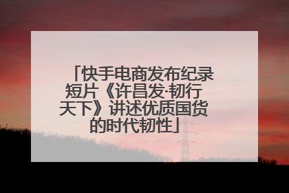 快手电商发布纪录短片《许昌发·韧行天下》讲述优质国货的时代韧性