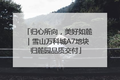 归心所向，美好如麓｜雪山万科城A7地块归麓园品质交付