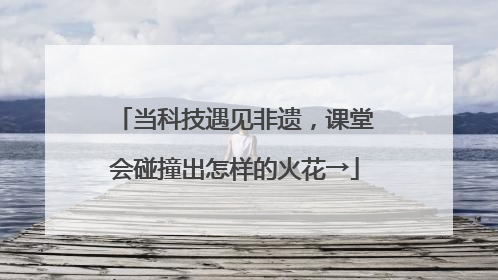 当科技遇见非遗，课堂会碰撞出怎样的火花→