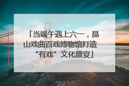 当端午遇上六一，昆山戏曲百戏博物馆打造“有戏”文化盛宴