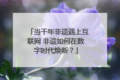 当千年非遗遇上互联网 非遗如何在数字时代焕新？