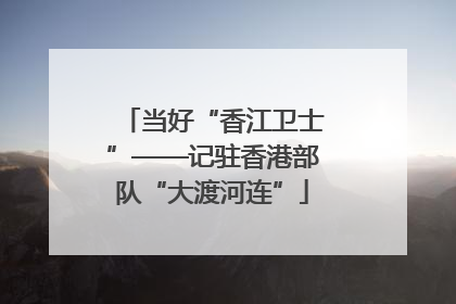 当好“香江卫士”——记驻香港部队“大渡河连”