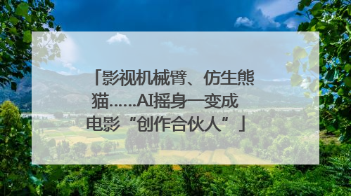 影视机械臂、仿生熊猫……AI摇身一变成电影“创作合伙人”