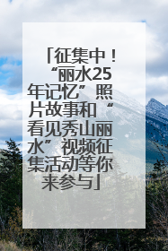 征集中！“丽水25年记忆”照片故事和“看见秀山丽水”视频征集活动等你来参与