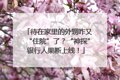 待在家里的外甥咋又“住院”了？“神探”银行人果断上线！
