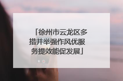 徐州市云龙区多措并举强作风优服务提效能促发展
