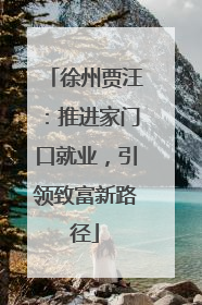 徐州贾汪：推进家门口就业，引领致富新路径
