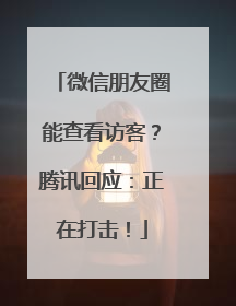 微信朋友圈能查看访客？腾讯回应：正在打击！