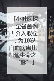 小叶医探｜全省首例！介入取栓，为10岁白血病患儿打通生命之“脉”