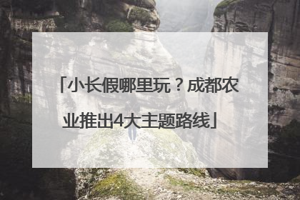 小长假哪里玩？成都农业推出4大主题路线