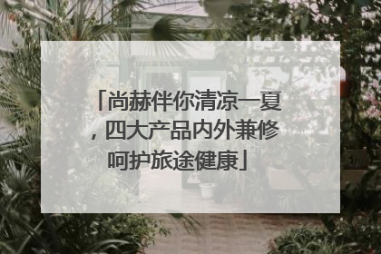 尚赫伴你清凉一夏，四大产品内外兼修呵护旅途健康