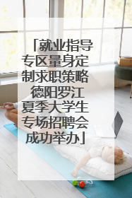 就业指导专区量身定制求职策略 德阳罗江夏季大学生专场招聘会成功举办