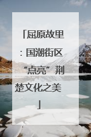 屈原故里：国潮街区“点亮”荆楚文化之美