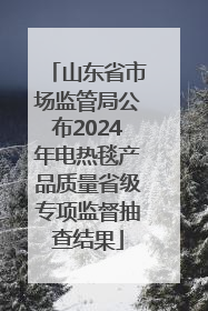 山东省市场监管局公布2024年电热毯产品质量省级专项监督抽查结果