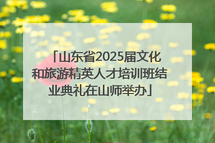 山东省2025届文化和旅游精英人才培训班结业典礼在山师举办