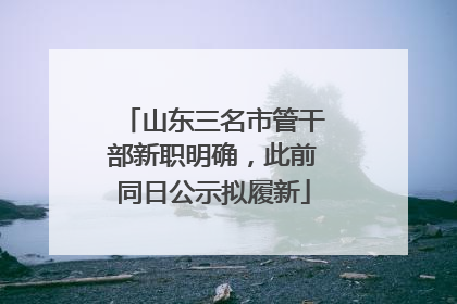 山东三名市管干部新职明确，此前同日公示拟履新