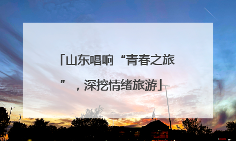 山东唱响“青春之旅”，深挖情绪旅游