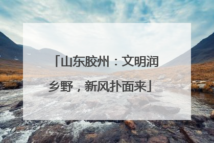 山东胶州：文明润乡野，新风扑面来