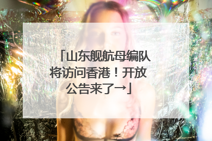 山东舰航母编队将访问香港！开放公告来了→
