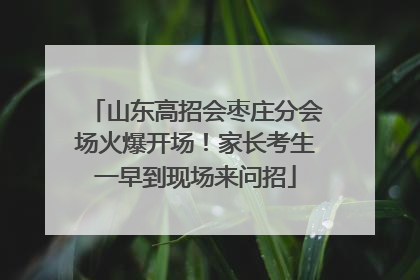 山东高招会枣庄分会场火爆开场！家长考生一早到现场来问招