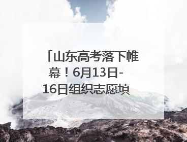 山东高考落下帷幕！6月13日-16日组织志愿填报模拟演练