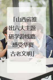 山西省推出六大主题研学游线路 感受华夏古老文明