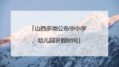 山西多地公布中小学、幼儿园暑假时间