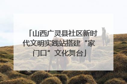 山西广灵县社区新时代文明实践站搭建“家门口”文化舞台