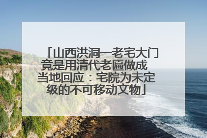 山西洪洞一老宅大门竟是用清代老匾做成 当地回应：宅院为未定级的不可移动文物