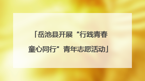 岳池县开展“行践青春 童心同行”青年志愿活动